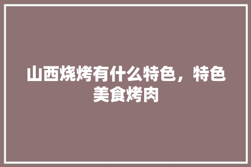 山西烧烤有什么特色，特色美食烤肉 山西烧烤有什么特色，特色美食烤肉 生活指南