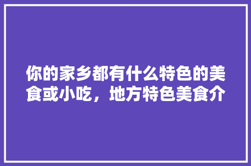 你的家乡都有什么特色的美食或小吃，地方特色美食介绍 你的家乡都有什么特色的美食或小吃，地方特色美食介绍 旅行资讯