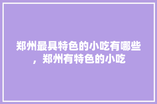 郑州最具特色的小吃有哪些，郑州有特色的小吃 郑州最具特色的小吃有哪些，郑州有特色的小吃 家居窍门