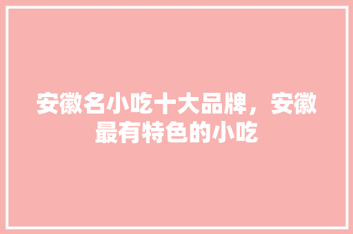 安徽名小吃十大品牌，安徽最有特色的小吃 安徽名小吃十大品牌，安徽最有特色的小吃 健康建议