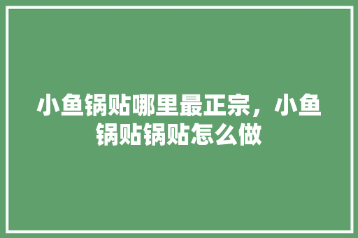 小鱼锅贴哪里最正宗，小鱼锅贴锅贴怎么做 小鱼锅贴哪里最正宗，小鱼锅贴锅贴怎么做 家居窍门