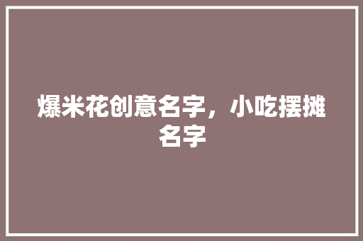 爆米花创意名字，小吃摆摊名字 爆米花创意名字，小吃摆摊名字 生活指南