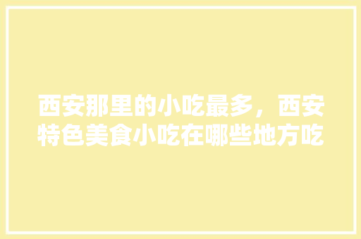 西安那里的小吃最多，西安特色美食小吃在哪些地方吃 西安那里的小吃最多，西安特色美食小吃在哪些地方吃 旅行资讯
