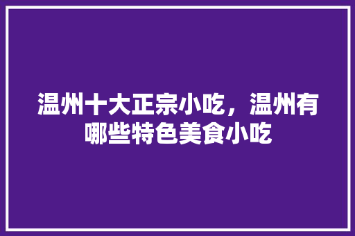 温州十大正宗小吃，温州有哪些特色美食小吃 温州十大正宗小吃，温州有哪些特色美食小吃 生活指南
