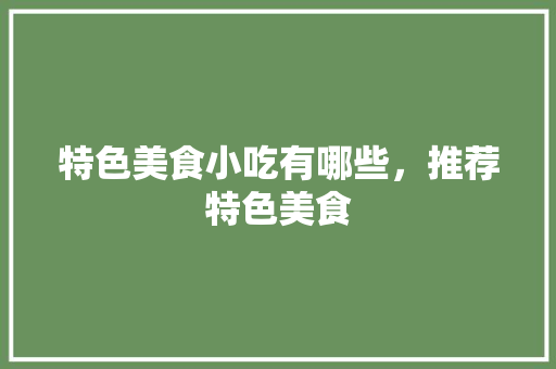 特色美食小吃有哪些，推荐特色美食 特色美食小吃有哪些，推荐特色美食 健康建议