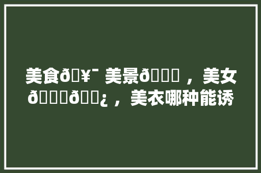 美食🥯 美景🎑 ，美女💃🏿 ，美衣哪种能诱惑到你，美女做的美食 美食🥯 美景🎑 ，美女💃🏿 ，美衣哪种能诱惑到你，美女做的美食 美食推荐