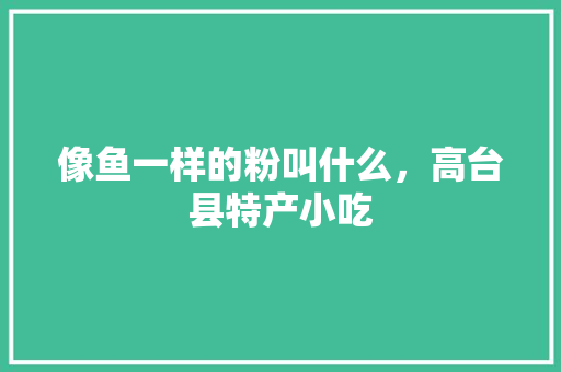像鱼一样的粉叫什么，高台县特产小吃 像鱼一样的粉叫什么，高台县特产小吃 生活指南