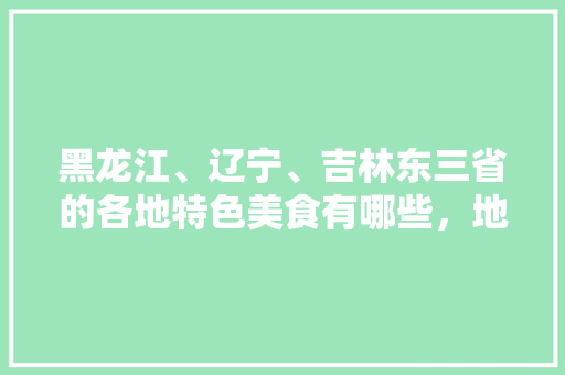 黑龙江、辽宁、吉林东三省的各地特色美食有哪些，地方特色美食260种 黑龙江、辽宁、吉林东三省的各地特色美食有哪些，地方特色美食260种 生活指南