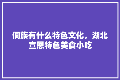 侗族有什么特色文化，湖北宣恩特色美食小吃 侗族有什么特色文化，湖北宣恩特色美食小吃 美食推荐