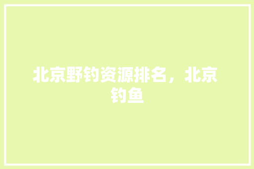 北京野钓资源排名，北京 钓鱼