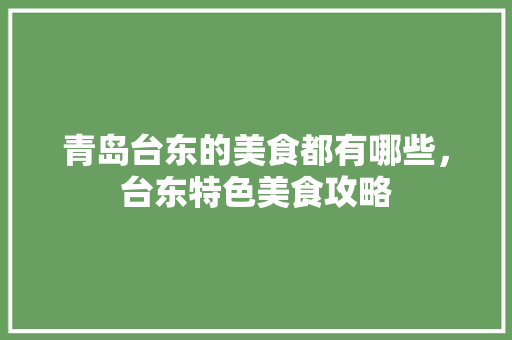 青岛台东的美食都有哪些，台东特色美食攻略 青岛台东的美食都有哪些，台东特色美食攻略 生活指南