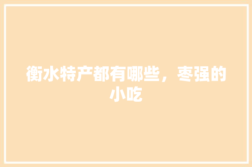 衡水特产都有哪些，枣强的小吃 衡水特产都有哪些，枣强的小吃 家居窍门