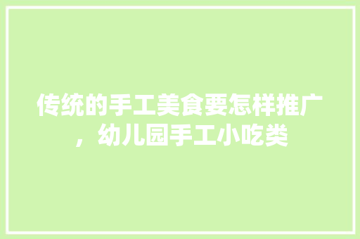 传统的手工美食要怎样推广，幼儿园手工小吃类 传统的手工美食要怎样推广，幼儿园手工小吃类 旅行资讯
