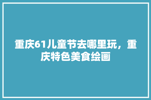 重庆61儿童节去哪里玩，重庆特色美食绘画