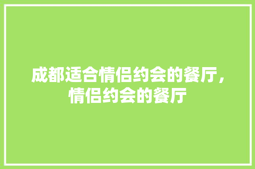 成都适合情侣约会的餐厅，情侣约会的餐厅 成都适合情侣约会的餐厅，情侣约会的餐厅 旅行资讯