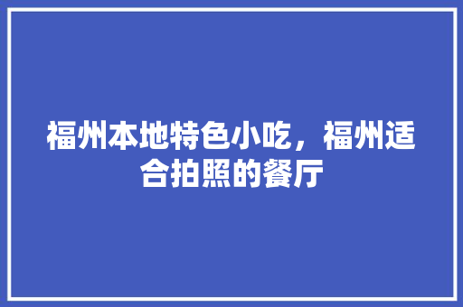 福州本地特色小吃，福州适合拍照的餐厅 福州本地特色小吃，福州适合拍照的餐厅 生活指南