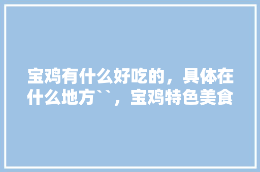 宝鸡有什么好吃的，具体在什么地方``，宝鸡特色美食餐厅 宝鸡有什么好吃的，具体在什么地方``，宝鸡特色美食餐厅 生活指南