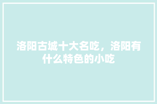 洛阳古城十大名吃,洛阳有什么特色的小吃 美食推荐 洛阳古城十大名吃,洛阳有什么特色的小吃 洛阳古城十大名吃,洛阳有什么特色的小吃 美食推荐