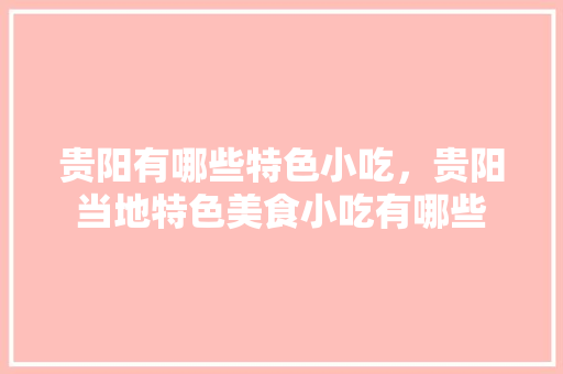 贵阳有哪些特色小吃，贵阳当地特色美食小吃有哪些 贵阳有哪些特色小吃，贵阳当地特色美食小吃有哪些 健康建议