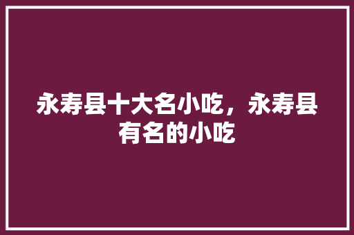 永寿县十大名小吃，永寿县有名的小吃 永寿县十大名小吃，永寿县有名的小吃 旅行资讯