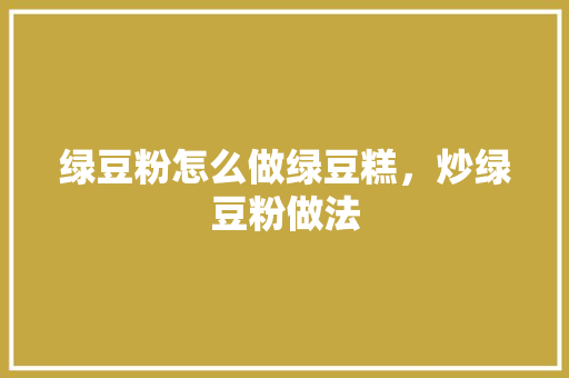 绿豆粉怎么做绿豆糕，炒绿豆粉做法 绿豆粉怎么做绿豆糕，炒绿豆粉做法 健康建议