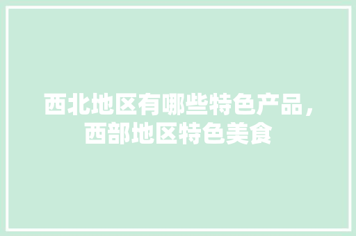 西北地区有哪些特色产品，西部地区特色美食 西北地区有哪些特色产品，西部地区特色美食 健康建议