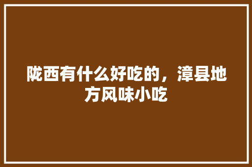 陇西有什么好吃的，漳县地方风味小吃 陇西有什么好吃的，漳县地方风味小吃 美食推荐