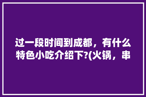 过一段时间到成都，有什么特色小吃介绍下?(火锅，串串，兔头除外)，成都有什么特色的小吃出名的 过一段时间到成都，有什么特色小吃介绍下?(火锅，串串，兔头除外)，成都有什么特色的小吃出名的 生活指南