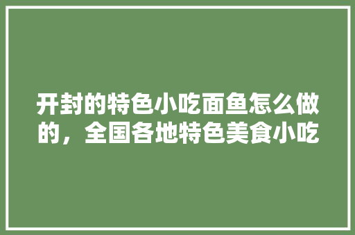 开封的特色小吃面鱼怎么做的，全国各地特色美食小吃做法 开封的特色小吃面鱼怎么做的，全国各地特色美食小吃做法 家居窍门