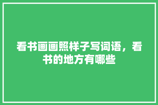 看书画画照样子写词语，看书的地方有哪些 看书画画照样子写词语，看书的地方有哪些 家居窍门