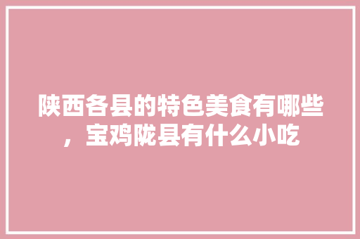 陕西各县的特色美食有哪些，宝鸡陇县有什么小吃 陕西各县的特色美食有哪些，宝鸡陇县有什么小吃 生活指南