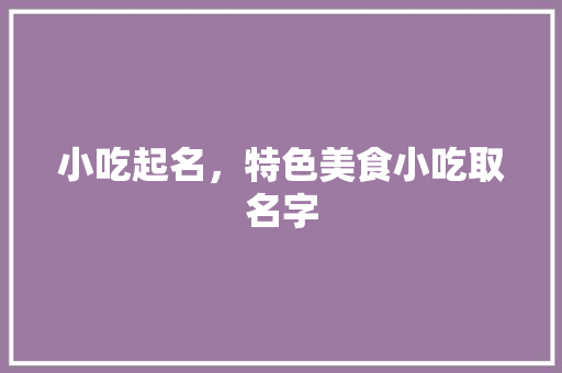 小吃起名，特色美食小吃取名字 小吃起名，特色美食小吃取名字 家居窍门