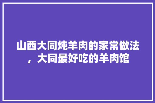 山西大同炖羊肉的家常做法，大同最好吃的羊肉馆 山西大同炖羊肉的家常做法，大同最好吃的羊肉馆 健康建议