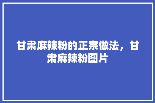 甘肃麻辣粉的正宗做法，甘肃麻辣粉图片 甘肃麻辣粉的正宗做法，甘肃麻辣粉图片 家居窍门