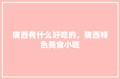 陇西有什么好吃的，陇西特色美食小吃 陇西有什么好吃的，陇西特色美食小吃 健康建议
