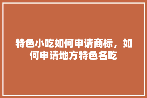 特色小吃如何申请商标，如何申请地方特色名吃 特色小吃如何申请商标，如何申请地方特色名吃 家居窍门