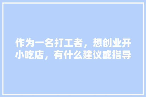 作为一名打工者，想创业开小吃店，有什么建议或指导吗，小吃店的特色 作为一名打工者，想创业开小吃店，有什么建议或指导吗，小吃店的特色 健康建议