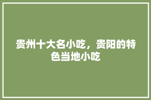 贵州十大名小吃，贵阳的特色当地小吃 贵州十大名小吃，贵阳的特色当地小吃 生活指南
