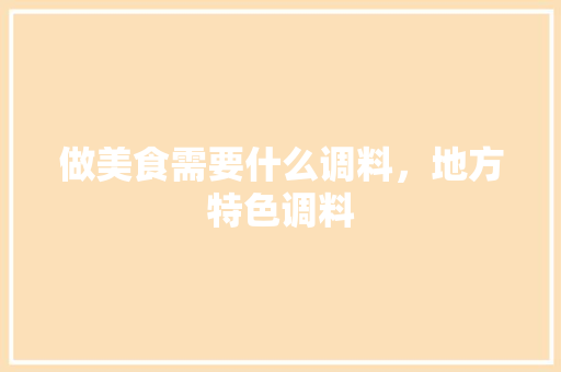 做美食需要什么调料，地方特色调料 做美食需要什么调料，地方特色调料 健康建议