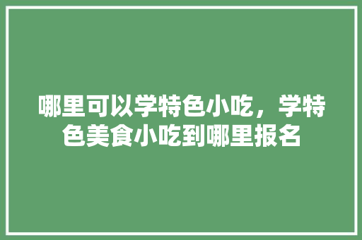 哪里可以学特色小吃，学特色美食小吃到哪里报名 哪里可以学特色小吃，学特色美食小吃到哪里报名 家居窍门