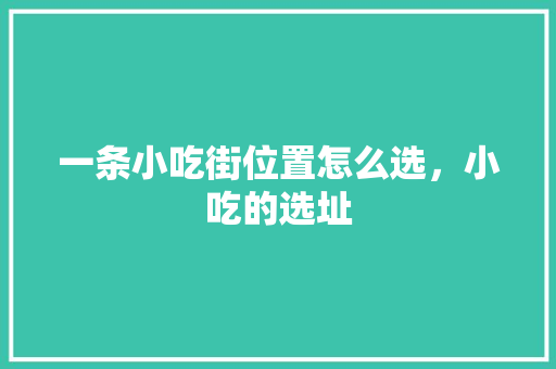 一条小吃街位置怎么选，小吃的选址 一条小吃街位置怎么选，小吃的选址 生活指南