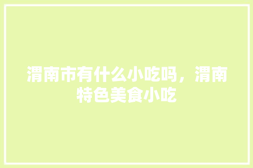 渭南市有什么小吃吗，渭南特色美食小吃 渭南市有什么小吃吗，渭南特色美食小吃 生活指南