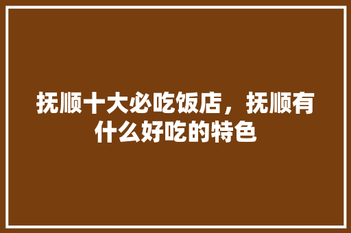抚顺十大必吃饭店，抚顺有什么好吃的特色 抚顺十大必吃饭店，抚顺有什么好吃的特色 旅行资讯