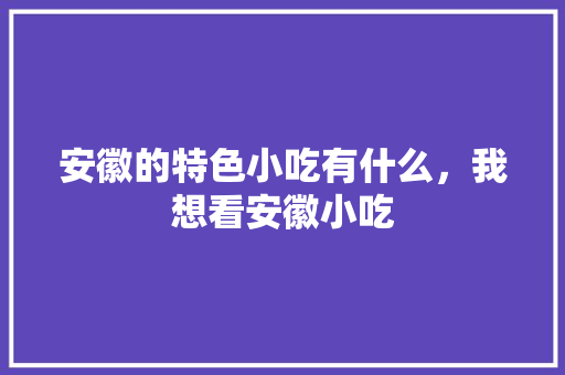 安徽的特色小吃有什么，我想看安徽小吃 安徽的特色小吃有什么，我想看安徽小吃 美食推荐