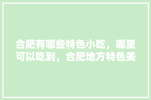 合肥有哪些特色小吃，哪里可以吃到，合肥地方特色美食小吃 合肥有哪些特色小吃，哪里可以吃到，合肥地方特色美食小吃 家居窍门
