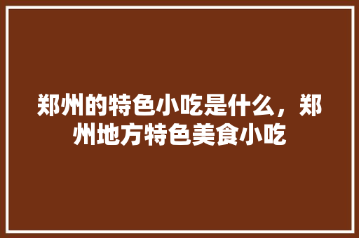 郑州的特色小吃是什么，郑州地方特色美食小吃 郑州的特色小吃是什么，郑州地方特色美食小吃 生活指南
