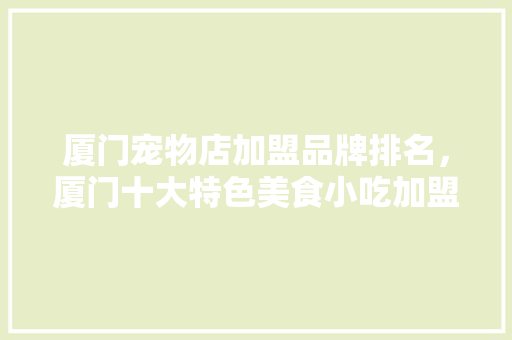 厦门宠物店加盟品牌排名，厦门十大特色美食小吃加盟 厦门宠物店加盟品牌排名，厦门十大特色美食小吃加盟 生活指南