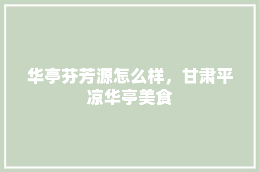 华亭芬芳源怎么样，甘肃平凉华亭美食 华亭芬芳源怎么样，甘肃平凉华亭美食 旅行资讯