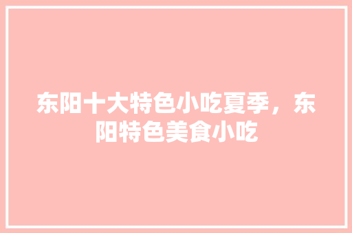 东阳十大特色小吃夏季，东阳特色美食小吃 东阳十大特色小吃夏季，东阳特色美食小吃 美食推荐