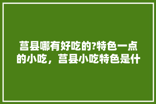 莒县哪有好吃的?特色一点的小吃，莒县小吃特色是什么 莒县哪有好吃的?特色一点的小吃，莒县小吃特色是什么 旅行资讯